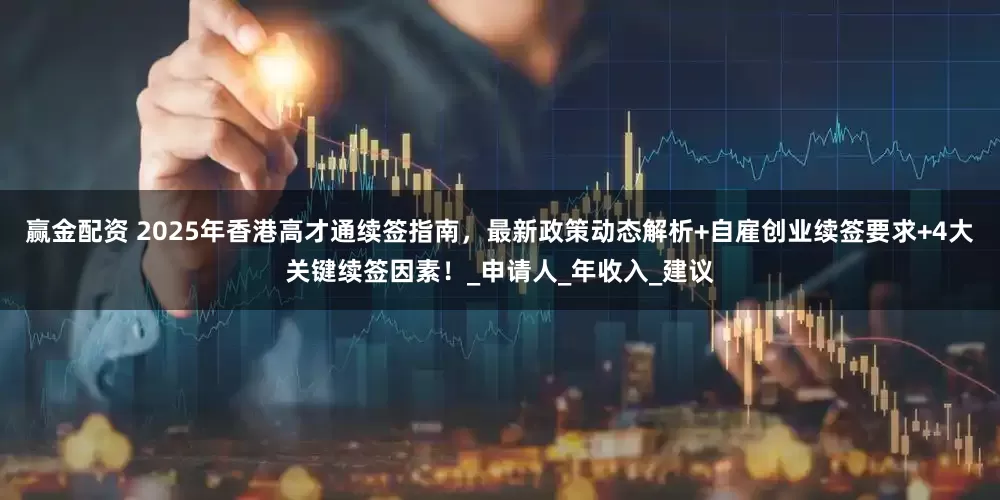 赢金配资 2025年香港高才通续签指南，最新政策动态解析+自雇创业续签要求+4大关键续签因素！_申请人_年收入_建议
