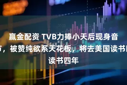赢金配资 TVB力捧小天后现身音乐节,被赞纯欲系天花板,将去美国读书四年