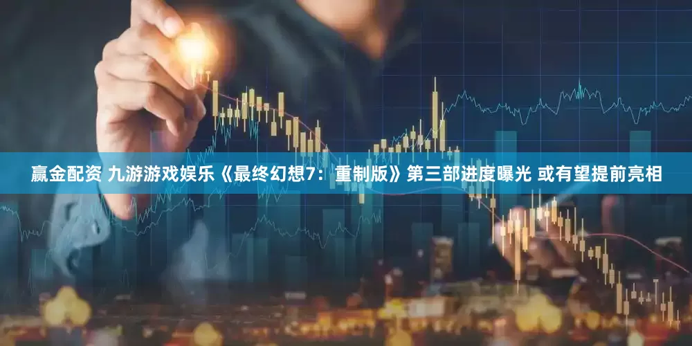 赢金配资 九游游戏娱乐《最终幻想7:重制版》第三部进度曝光 或有望提前亮相