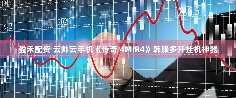 盈禾配资 云帅云手机《传奇 4MIR4》韩服多开挂机神器