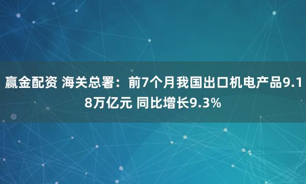 赢金配资 海关总署:前7个月我国出口机电产品9.18万亿元 同比增长9.3%