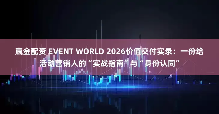 赢金配资 EVENT WORLD 2026价值交付实录：一份给活动营销人的“实战指南”与“身份认同”