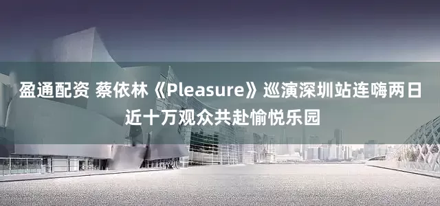 盈通配资 蔡依林《Pleasure》巡演深圳站连嗨两日 近十万观众共赴愉悦乐园
