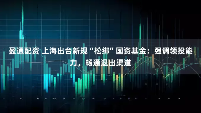 盈通配资 上海出台新规“松绑”国资基金：强调领投能力，畅通退出渠道