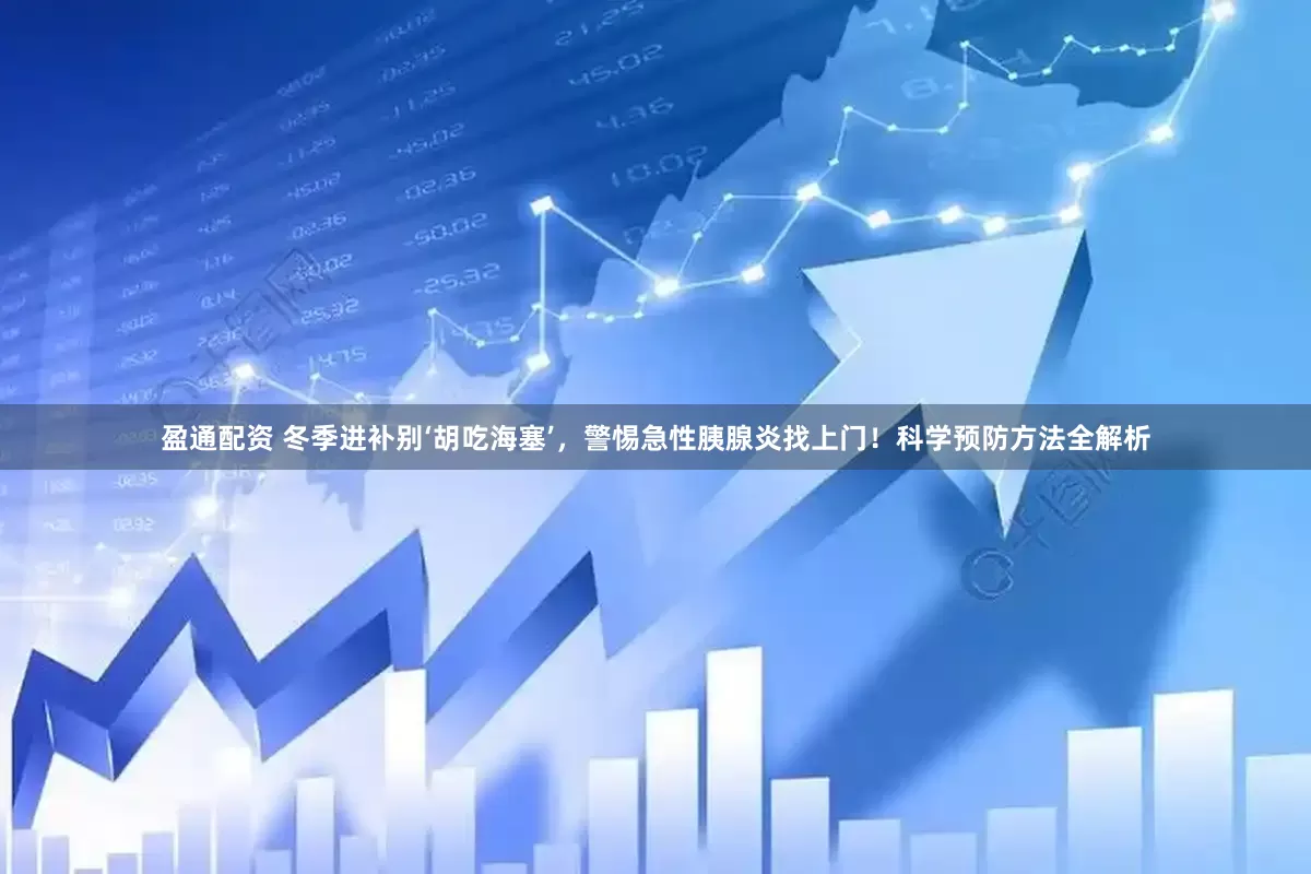 盈通配资 冬季进补别‘胡吃海塞’，警惕急性胰腺炎找上门！科学预防方法全解析
