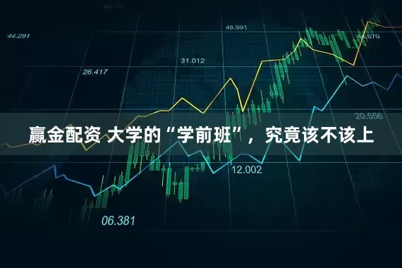 赢金配资 大学的“学前班”，究竟该不该上
