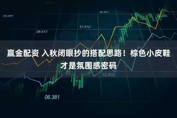 赢金配资 入秋闭眼抄的搭配思路！棕色小皮鞋才是氛围感密码