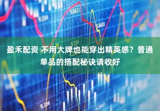 盈禾配资 不用大牌也能穿出精英感?普通单品的搭配秘诀请收好